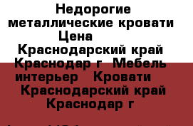 Недорогие металлические кровати › Цена ­ 900 - Краснодарский край, Краснодар г. Мебель, интерьер » Кровати   . Краснодарский край,Краснодар г.